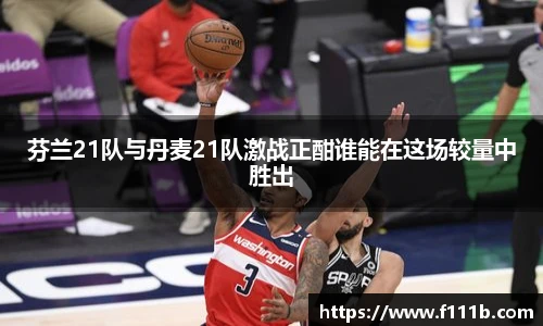 芬兰21队与丹麦21队激战正酣谁能在这场较量中胜出