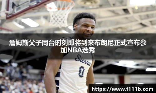 詹姆斯父子同台时刻即将到来布朗尼正式宣布参加NBA选秀